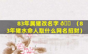 83年属猪改名字 🐠 （83年猪水命人取什么网名招财）